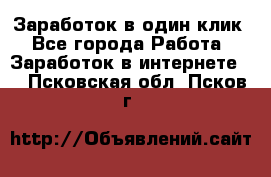 Заработок в один клик - Все города Работа » Заработок в интернете   . Псковская обл.,Псков г.